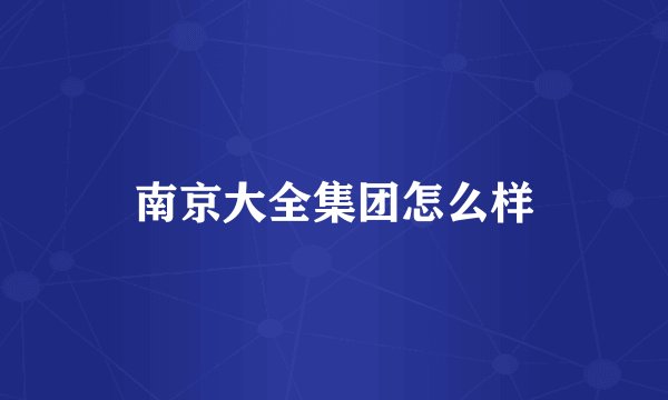 南京大全集团怎么样