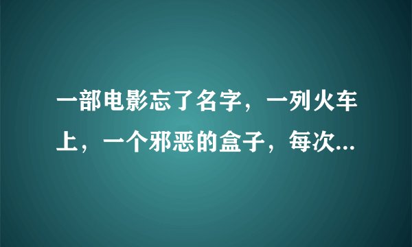 一部电影忘了名字，一列火车上，一个邪恶的盒子，每次发热就要死一个人，每个人看进盒子，都看到不同东西