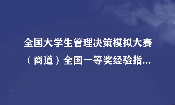 全国大学生管理决策模拟大赛(商道)全国一等奖经验指导(华东有地区称华创杯)