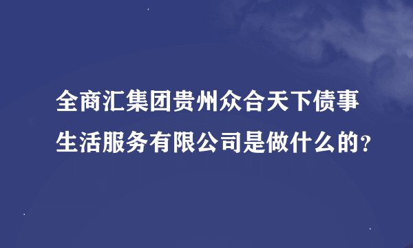 全商汇集团贵州众合天下债事生活服务有限公司是做什么的？