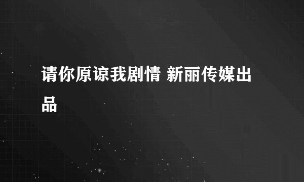 请你原谅我剧情 新丽传媒出品