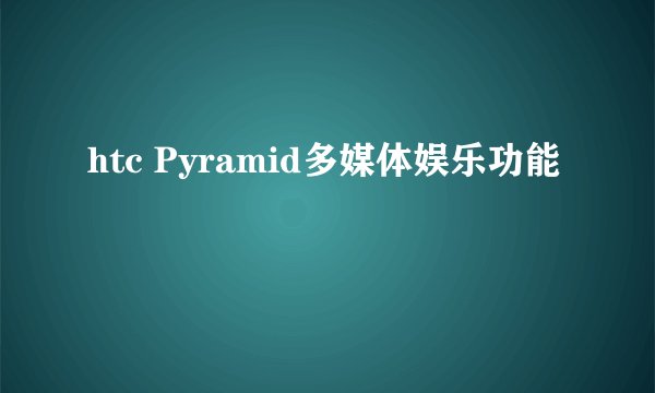 htc Pyramid多媒体娱乐功能