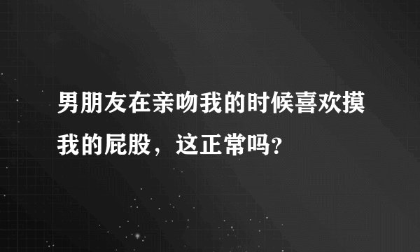 男朋友在亲吻我的时候喜欢摸我的屁股，这正常吗？