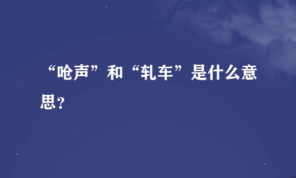 “呛声”和“轧车”是什么意思？