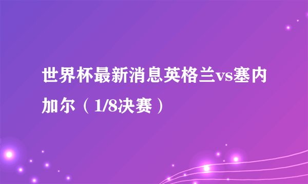 世界杯最新消息英格兰vs塞内加尔（1/8决赛）