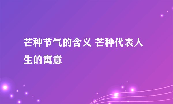 芒种节气的含义 芒种代表人生的寓意