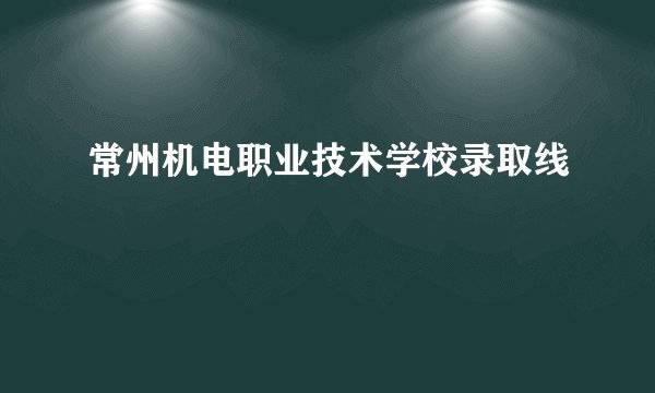 常州机电职业技术学校录取线