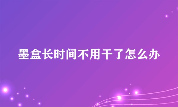 墨盒长时间不用干了怎么办