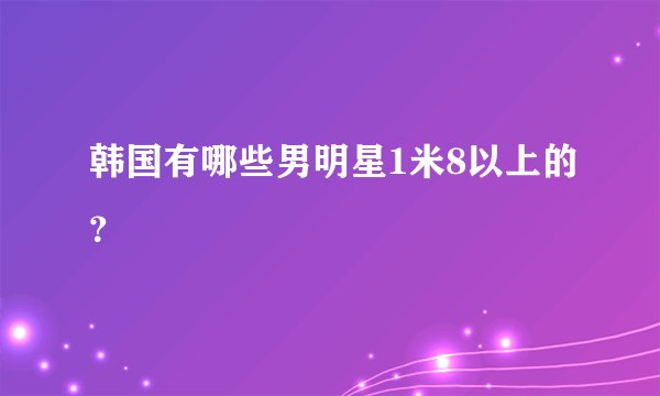 韩国有哪些男明星1米8以上的？