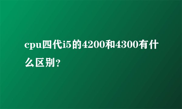cpu四代i5的4200和4300有什么区别？
