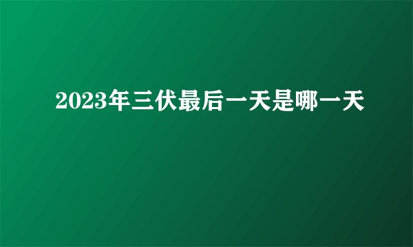 2023年三伏最后一天是哪一天