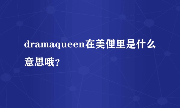 dramaqueen在美俚里是什么意思哦？