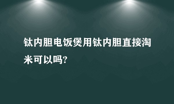 钛内胆电饭煲用钛内胆直接淘米可以吗?