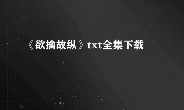 《欲擒故纵》txt全集下载