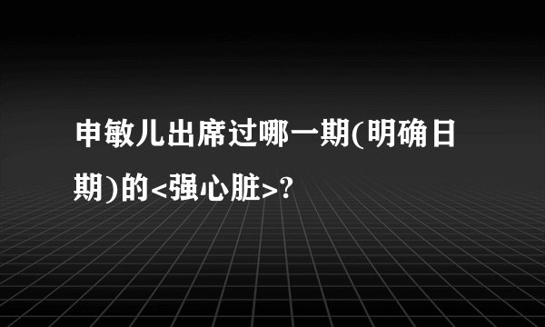 申敏儿出席过哪一期(明确日期)的<强心脏>?