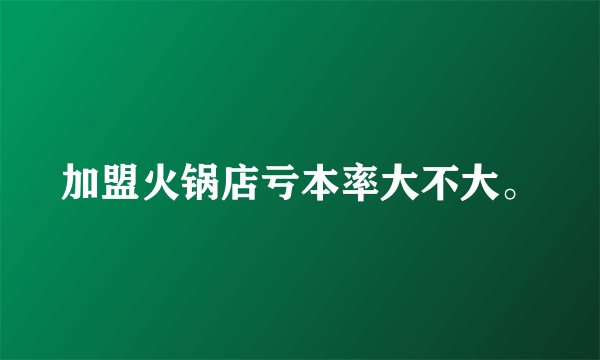 加盟火锅店亏本率大不大。