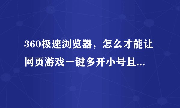 360极速浏览器，怎么才能让网页游戏一键多开小号且不串号？