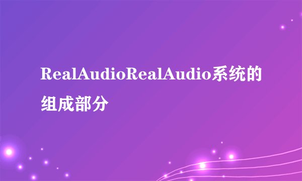 RealAudioRealAudio系统的组成部分