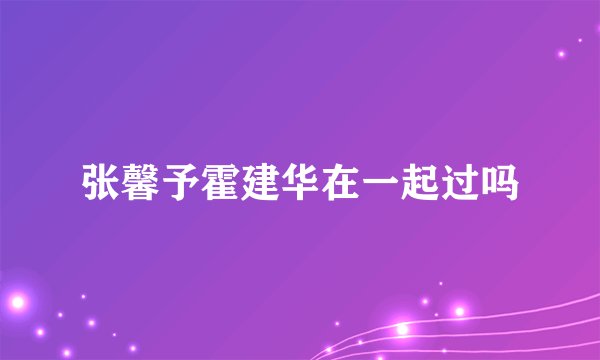 张馨予霍建华在一起过吗