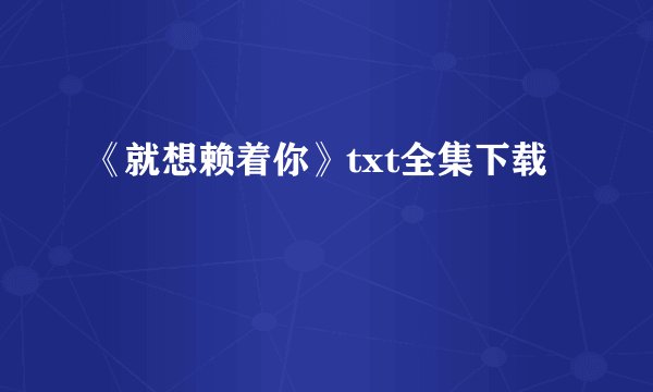 《就想赖着你》txt全集下载