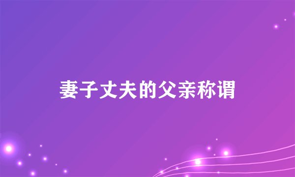 妻子丈夫的父亲称谓