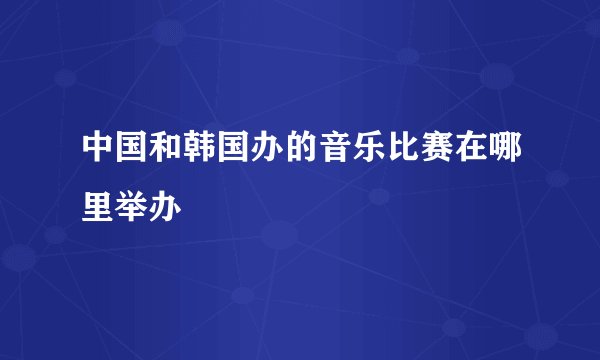 中国和韩国办的音乐比赛在哪里举办