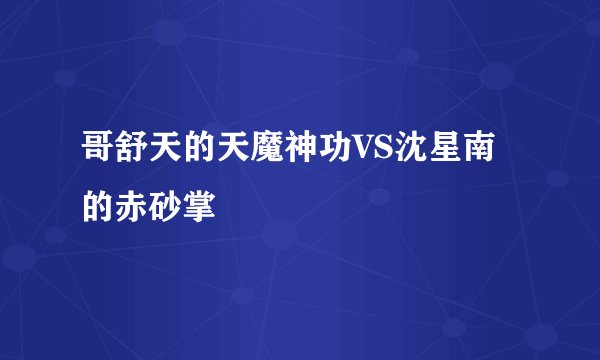 哥舒天的天魔神功VS沈星南的赤砂掌