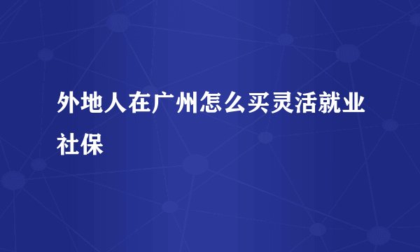外地人在广州怎么买灵活就业社保