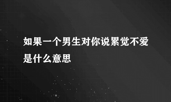 如果一个男生对你说累觉不爱是什么意思