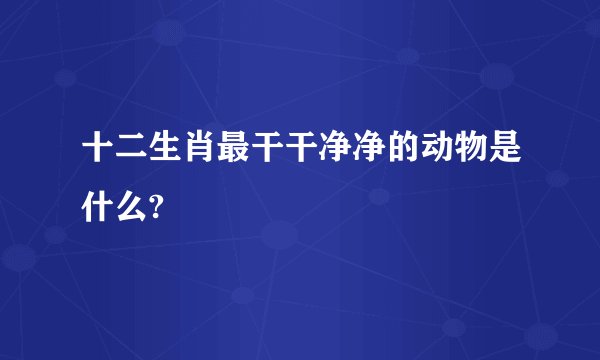 十二生肖最干干净净的动物是什么?