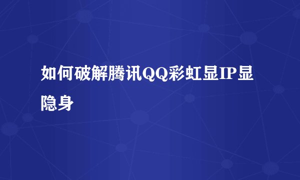 如何破解腾讯QQ彩虹显IP显隐身