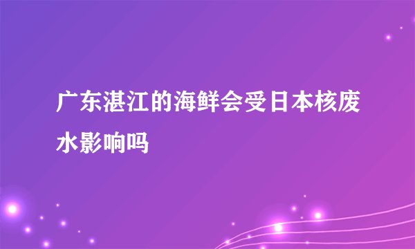 广东湛江的海鲜会受日本核废水影响吗