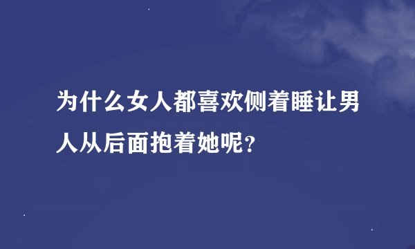 为什么女人都喜欢侧着睡让男人从后面抱着她呢？
