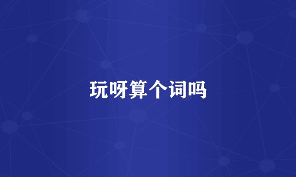 玩呀算个词吗