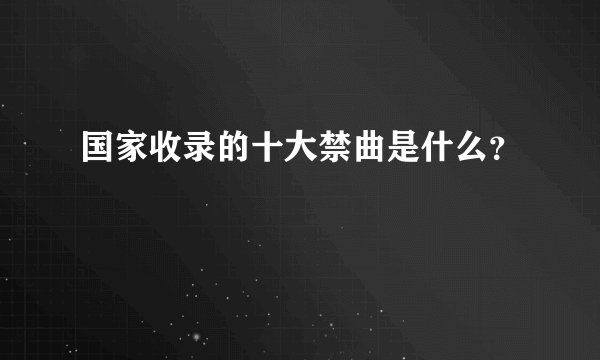 国家收录的十大禁曲是什么？
