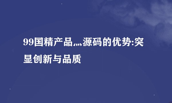 99国精产品灬源码的优势:突显创新与品质