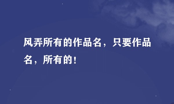 风弄所有的作品名，只要作品名，所有的！