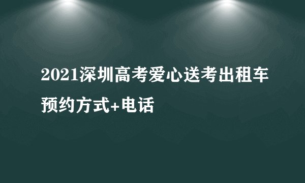 2021深圳高考爱心送考出租车预约方式+电话