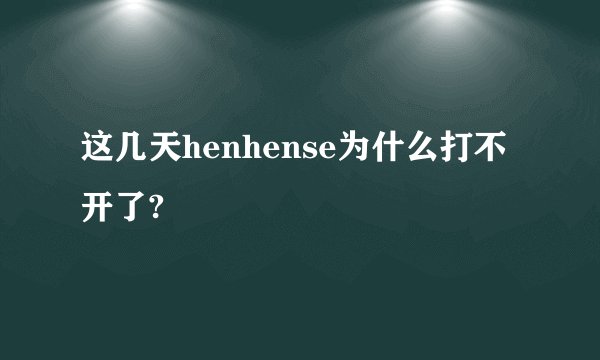 这几天henhense为什么打不开了?