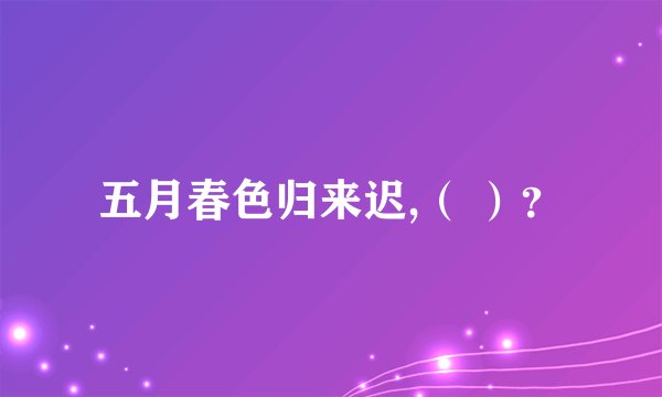 五月春色归来迟,（ ）？