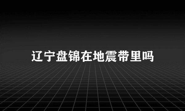 辽宁盘锦在地震带里吗