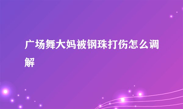 广场舞大妈被钢珠打伤怎么调解