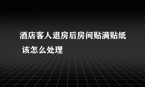 酒店客人退房后房间贴满贴纸 该怎么处理