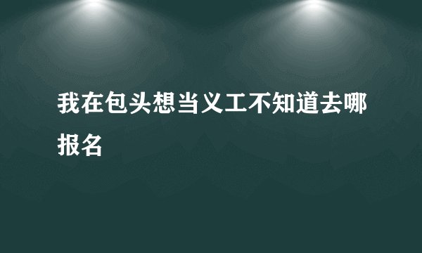 我在包头想当义工不知道去哪报名