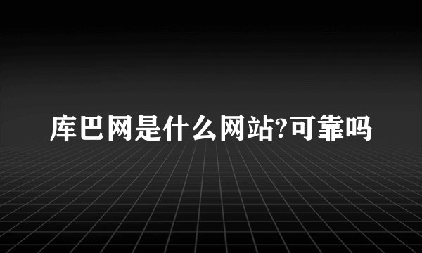 库巴网是什么网站?可靠吗