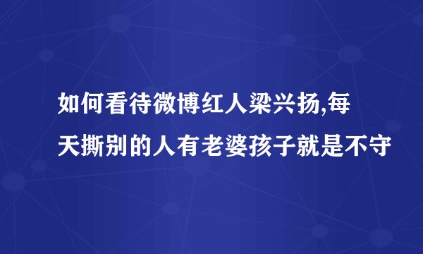 如何看待微博红人梁兴扬,每天撕别的人有老婆孩子就是不守