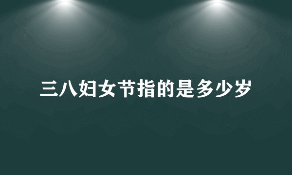 三八妇女节指的是多少岁