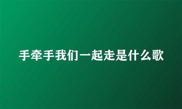 手牵手我们一起走是什么歌