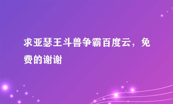 求亚瑟王斗兽争霸百度云，免费的谢谢