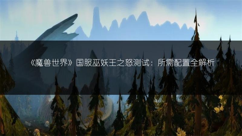 《魔兽世界》国服巫妖王之怒测试：所需配置全解析